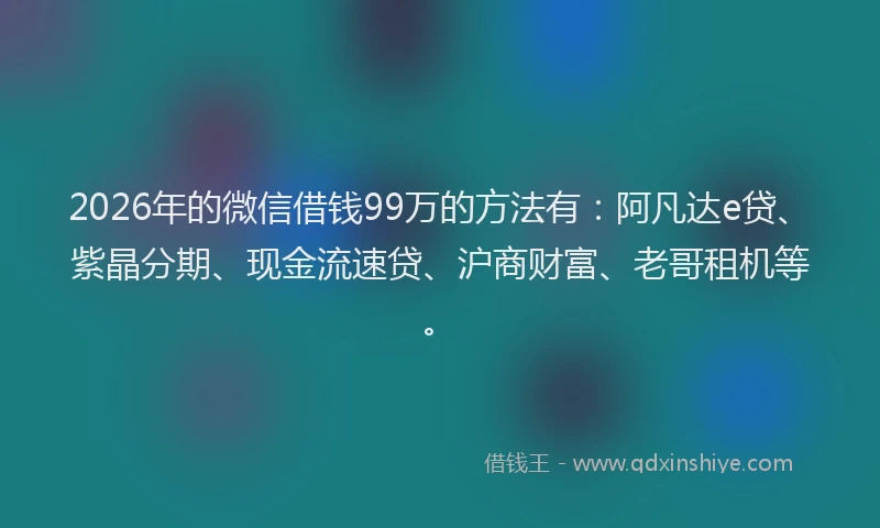 2026年的微信借钱99万的方法有：阿凡达e贷、紫晶分期、现金流速贷、沪商财富、老哥租机等。