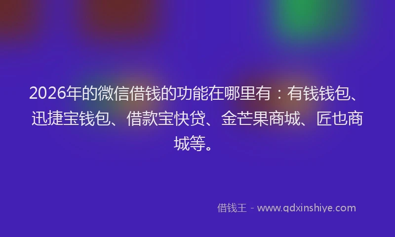 2026年的微信借钱的功能在哪里有：有钱钱包、迅捷宝钱包、借款宝快贷、金芒果商城、匠也商城等。