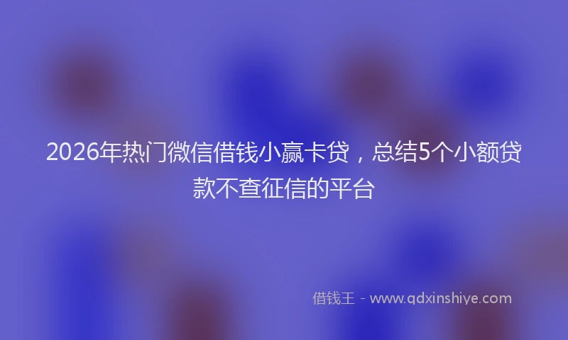 2026年热门微信借钱小赢卡贷，总结5个小额贷款不查征信的平台