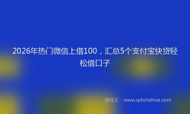 2026年热门微信上借100，汇总5个支付宝快贷轻松借口子