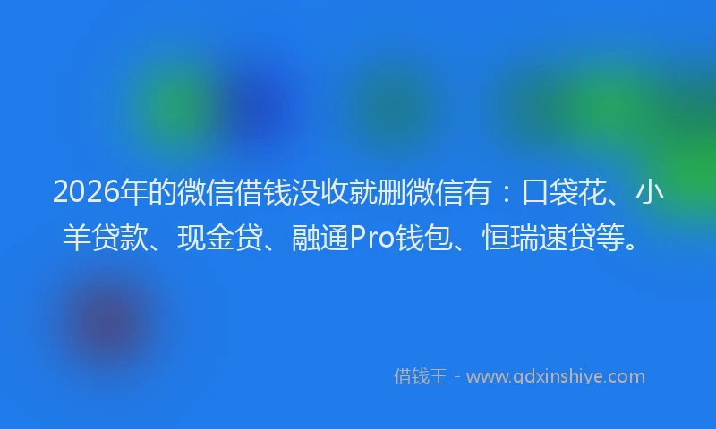 2026年的微信借钱没收就删微信有：口袋花、小羊贷款、现金贷、融通Pro钱包、恒瑞速贷等。