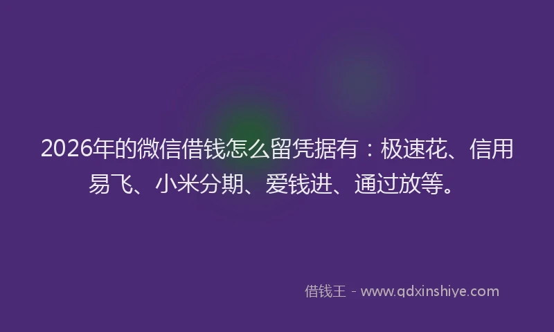 2026年的微信借钱怎么留凭据有：极速花、信用易飞、小米分期、爱钱进、通过放等。