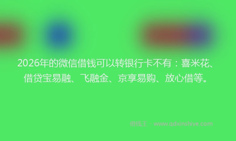 2026年的微信借钱可以转银行卡不有：喜米花、借贷宝易融、飞融金、京享易购、放心借等。