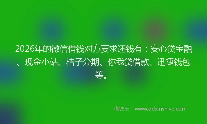 2026年的微信借钱对方要求还钱有：安心贷宝融、现金小站、桔子分期、你我贷借款、迅捷钱包等。