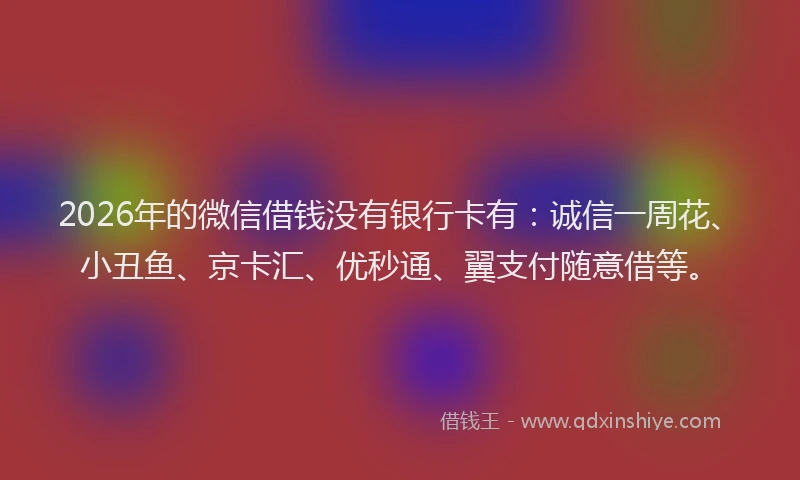 2026年的微信借钱没有银行卡有：诚信一周花、小丑鱼、京卡汇、优秒通、翼支付随意借等。