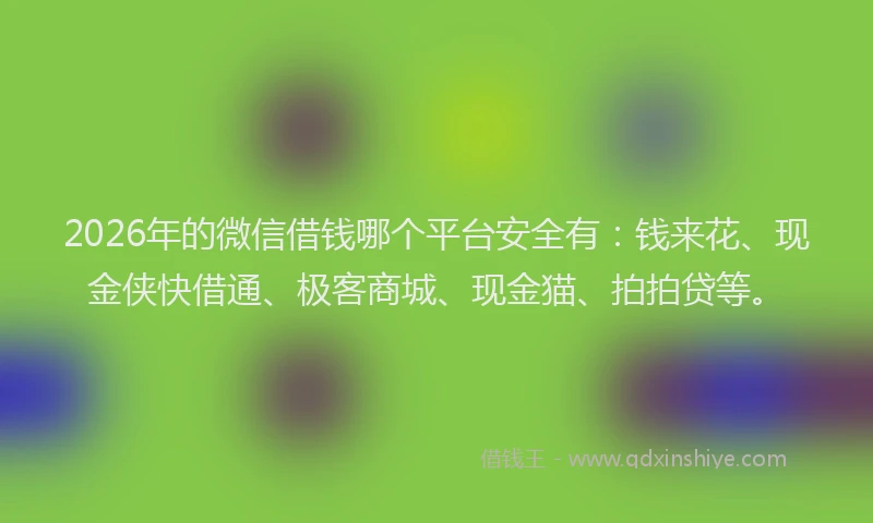 2026年的微信借钱哪个平台安全有：钱来花、现金侠快借通、极客商城、现金猫、拍拍贷等。