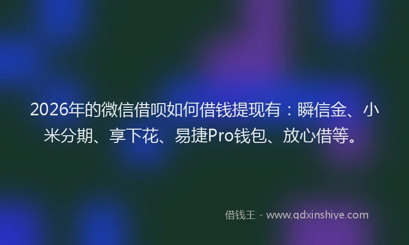 2026年的微信借呗如何借钱提现有：瞬信金、小米分期、享下花、易捷Pro钱包、放心借等。