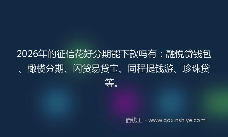 2026年的征信花好分期能下款吗有：融悦贷钱包、橄榄分期、闪贷易贷宝、同程提钱游、珍珠贷等。
