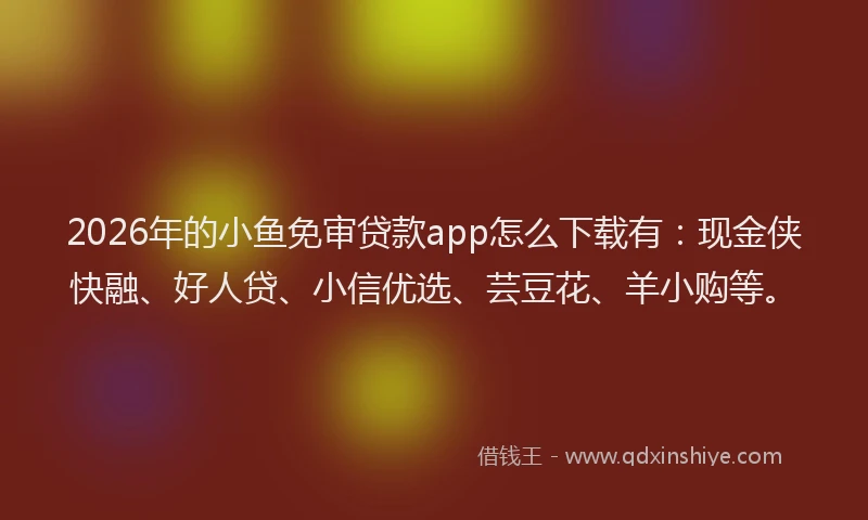 2026年的小鱼免审贷款app怎么下载有：现金侠快融、好人贷、小信优选、芸豆花、羊小购等。
