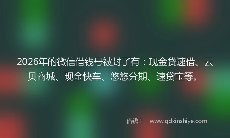 2026年的微信借钱号被封了有:现金贷速借、云贝商城、现金快车、悠悠分期、速贷宝等。