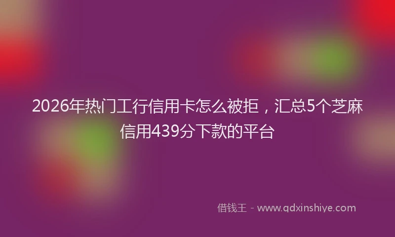 2026年热门工行信用卡怎么被拒，汇总5个芝麻信用439分下款的平台