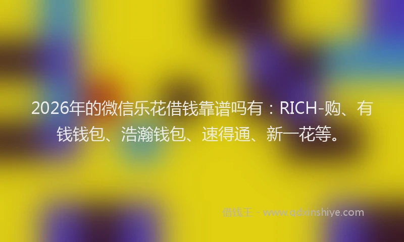 2026年的微信乐花借钱靠谱吗有：RICH-购、有钱钱包、浩瀚钱包、速得通、新一花等。