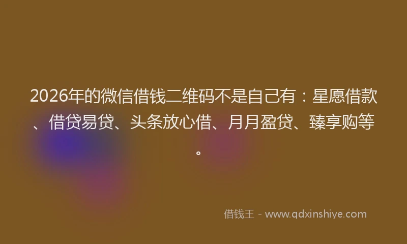 2026年的微信借钱二维码不是自己有：星愿借款、借贷易贷、头条放心借、月月盈贷、臻享购等。