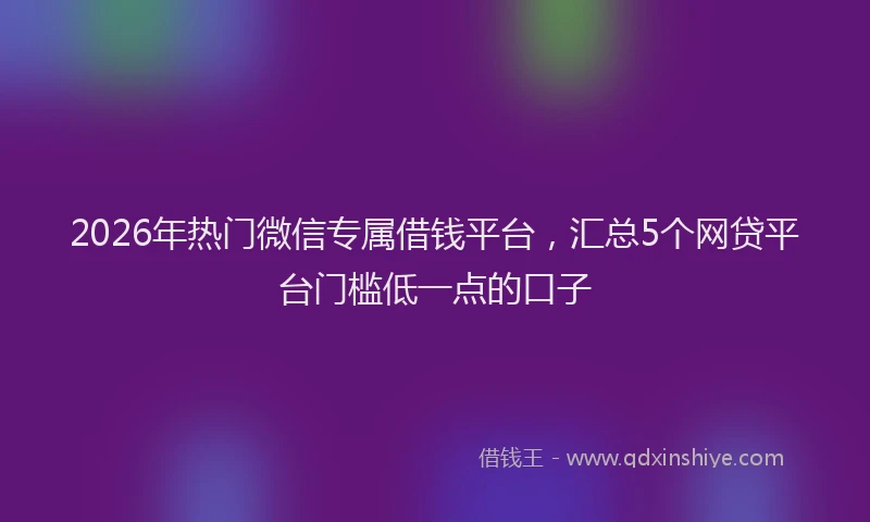 2026年热门微信专属借钱平台，汇总5个网贷平台门槛低一点的口子