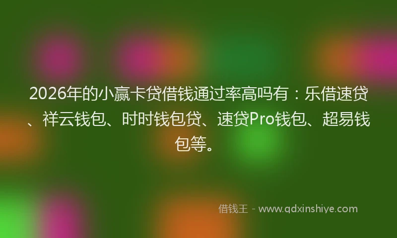 2026年的小赢卡贷借钱通过率高吗有：乐借速贷、祥云钱包、时时钱包贷、速贷Pro钱包、超易钱包等。