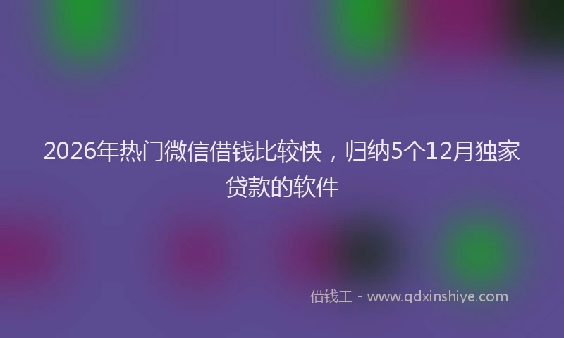 2026年热门微信借钱比较快，归纳5个12月独家贷款的软件