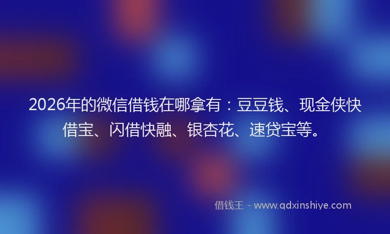 2026年的微信借钱在哪拿有：豆豆钱、现金侠快借宝、闪借快融、银杏花、速贷宝等。
