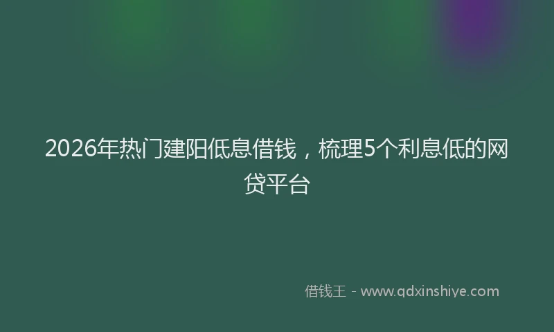 2026年热门建阳低息借钱，梳理5个利息低的网贷平台