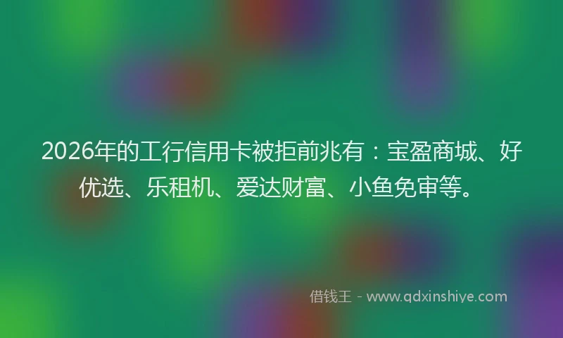 2026年的工行信用卡被拒前兆有：宝盈商城、好优选、乐租机、爱达财富、小鱼免审等。