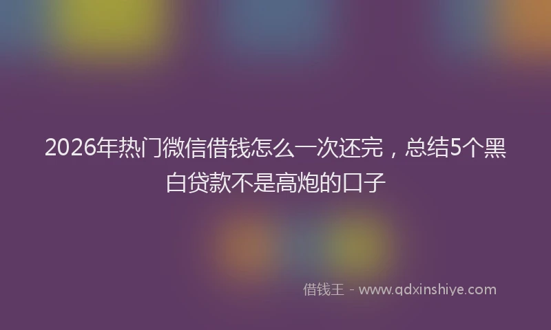 2026年热门微信借钱怎么一次还完，总结5个黑白贷款不是高炮的口子