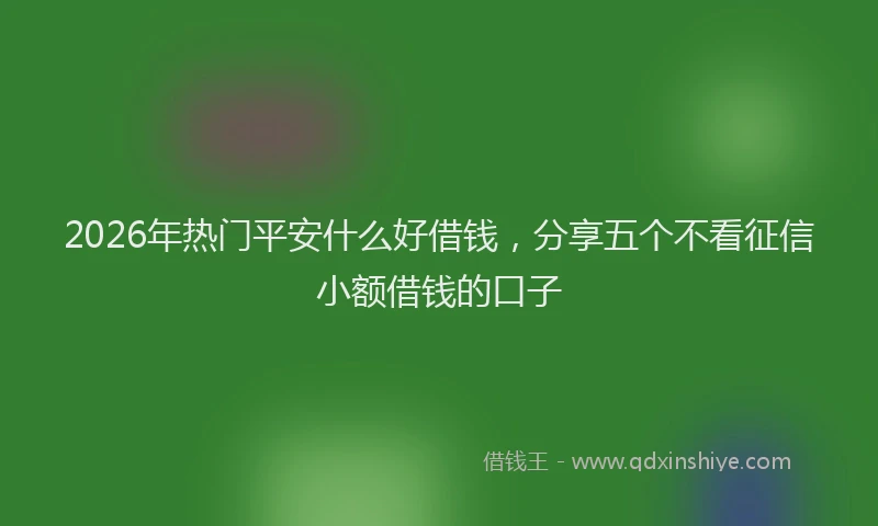 2026年热门平安什么好借钱，分享五个不看征信小额借钱的口子