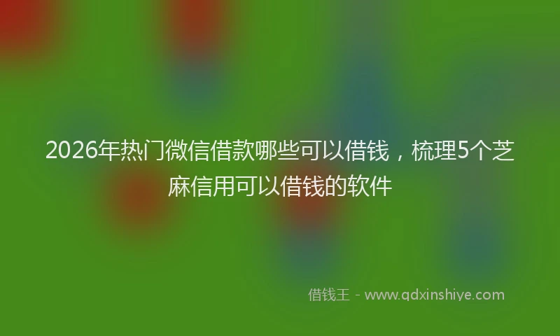 2026年热门微信借款哪些可以借钱，梳理5个芝麻信用可以借钱的软件