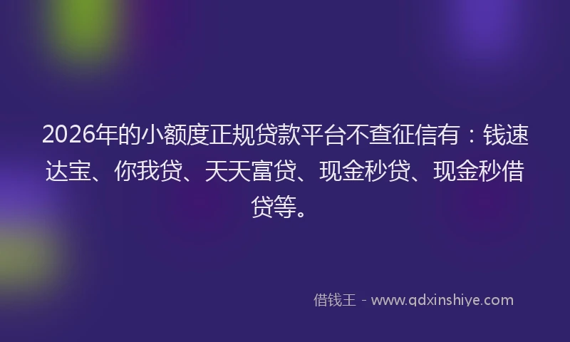 2026年的小额度正规贷款平台不查征信有：钱速达宝、你我贷、天天富贷、现金秒贷、现金秒借贷等。