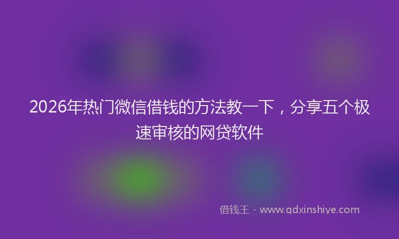 2026年热门微信借钱的方法教一下，分享五个极速审核的网贷软件