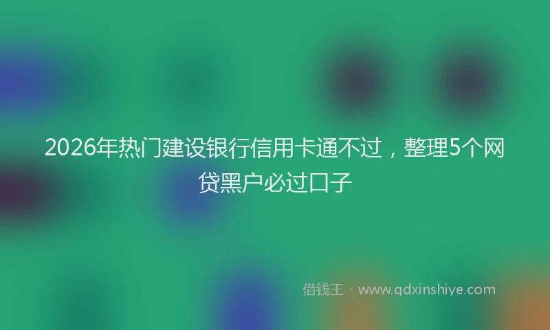 2026年热门建设银行信用卡通不过，整理5个网贷黑户必过口子