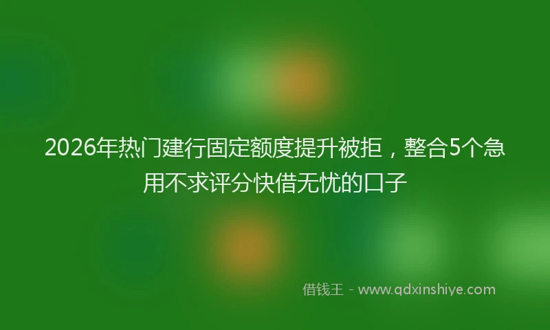 2026年热门建行固定额度提升被拒，整合5个急用不求评分快借无忧的口子