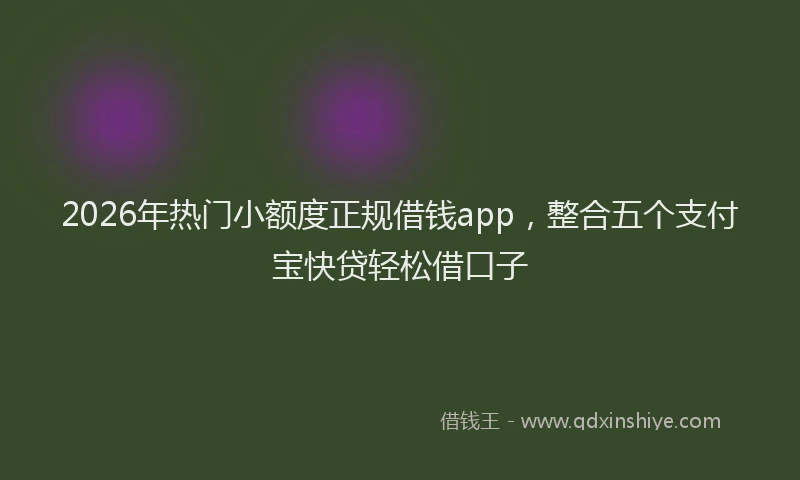2026年热门小额度正规借钱app，整合五个支付宝快贷轻松借口子