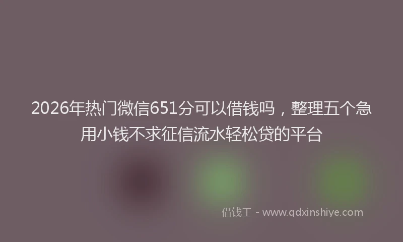 2026年热门微信651分可以借钱吗，整理五个急用小钱不求征信流水轻松贷的平台