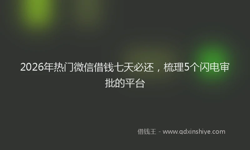 2026年热门微信借钱七天必还，梳理5个闪电审批的平台