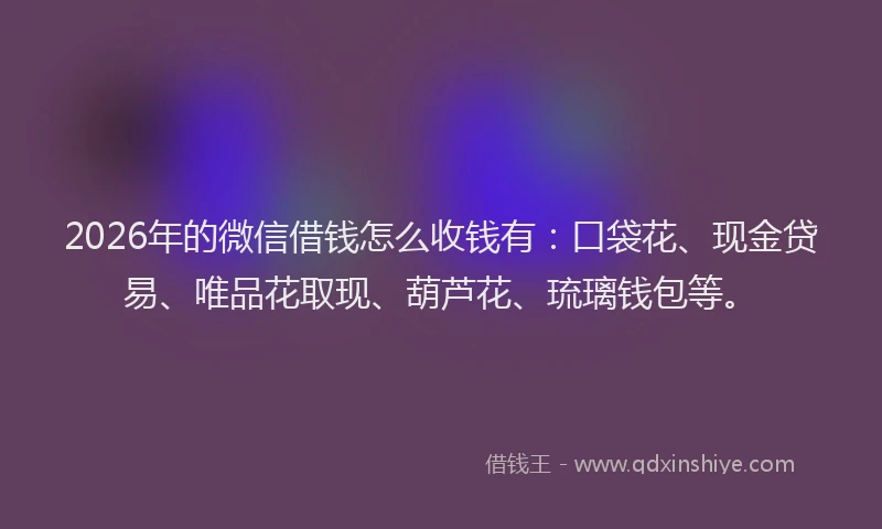 2026年的微信借钱怎么收钱有：口袋花、现金贷易、唯品花取现、葫芦花、琉璃钱包等。