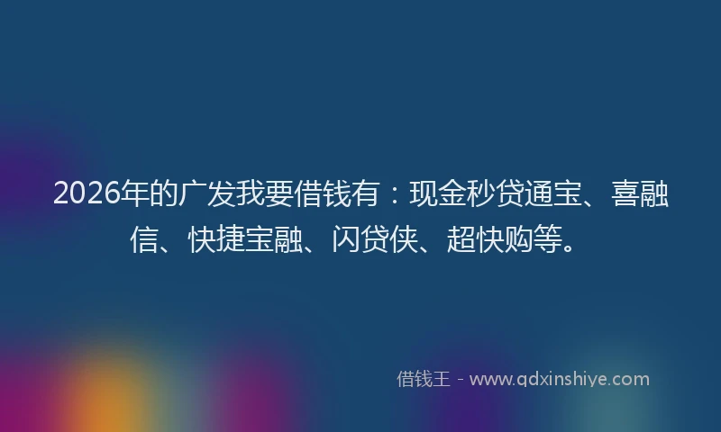 2026年的广发我要借钱有：现金秒贷通宝、喜融信、快捷宝融、闪贷侠、超快购等。