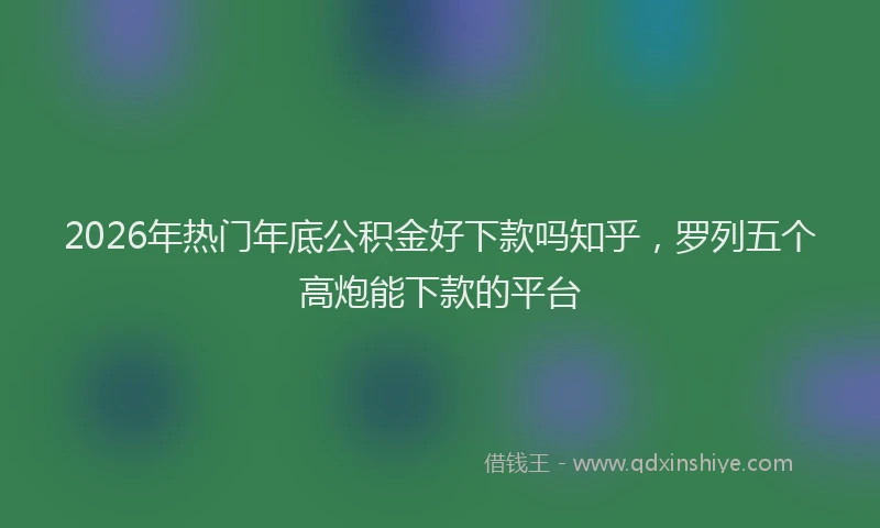 2026年热门年底公积金好下款吗知乎，罗列五个高炮能下款的平台