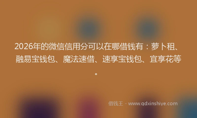 2026年的微信信用分可以在哪借钱有：萝卜租、融易宝钱包、魔法速借、速享宝钱包、宜享花等。