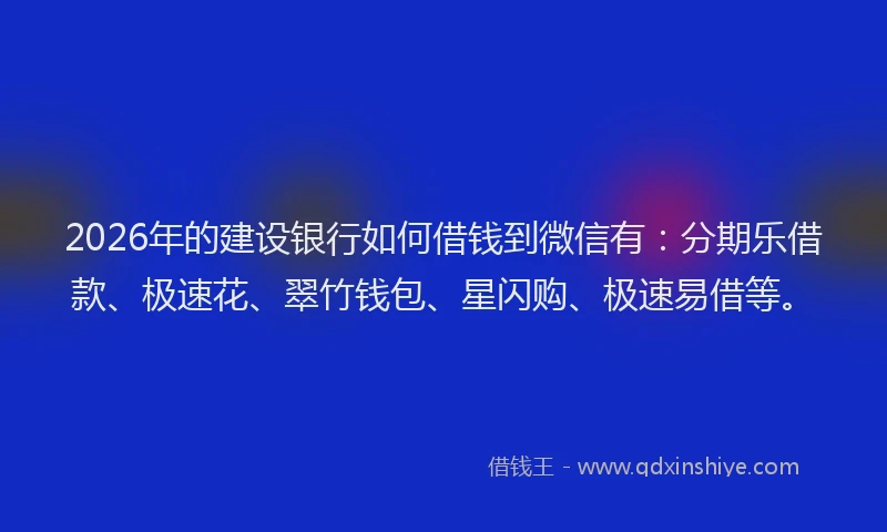 2026年的建设银行如何借钱到微信有：分期乐借款、极速花、翠竹钱包、星闪购、极速易借等。