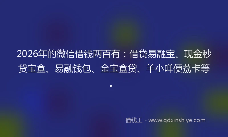 2026年的微信借钱两百有：借贷易融宝、现金秒贷宝盒、易融钱包、金宝盒贷、羊小咩便荔卡等。