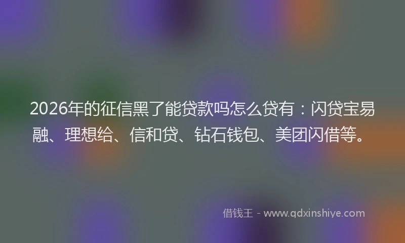 2026年的征信黑了能贷款吗怎么贷有：闪贷宝易融、理想给、信和贷、钻石钱包、美团闪借等。