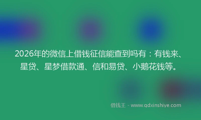 2026年的微信上借钱征信能查到吗有：有钱来、星贷、星梦借款通、信和易贷、小鹅花钱等。