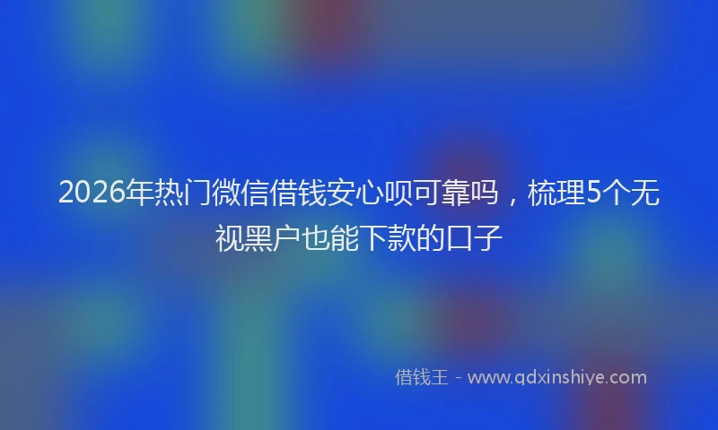 2026年热门微信借钱安心呗可靠吗，梳理5个无视黑户也能下款的口子