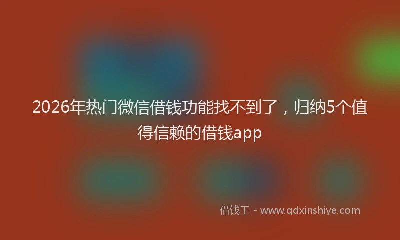 2026年热门微信借钱功能找不到了，归纳5个值得信赖的借钱app