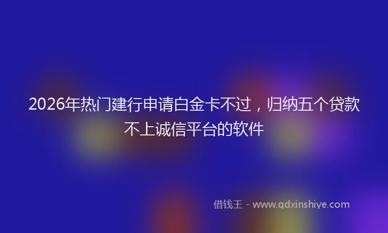 2026年热门建行申请白金卡不过，归纳五个贷款不上诚信平台的软件