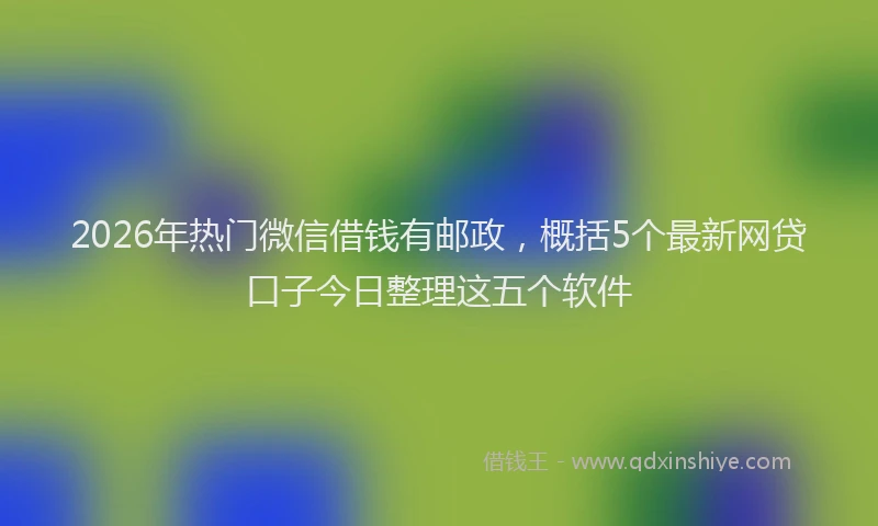 2026年热门微信借钱有邮政，概括5个最新网贷口子今日整理这五个软件
