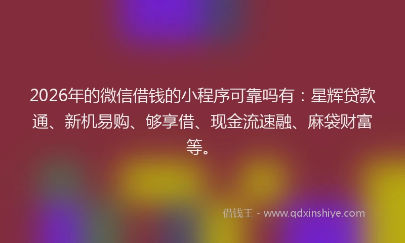 2026年的微信借钱的小程序可靠吗有：星辉贷款通、新机易购、够享借、现金流速融、麻袋财富等。