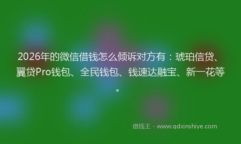 2026年的微信借钱怎么倾诉对方有：琥珀信贷、翼贷Pro钱包、全民钱包、钱速达融宝、新一花等。