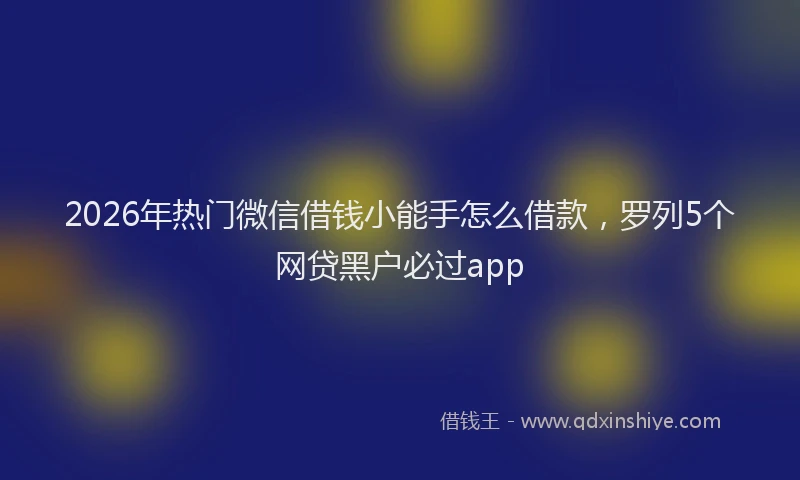 2026年热门微信借钱小能手怎么借款，罗列5个网贷黑户必过app