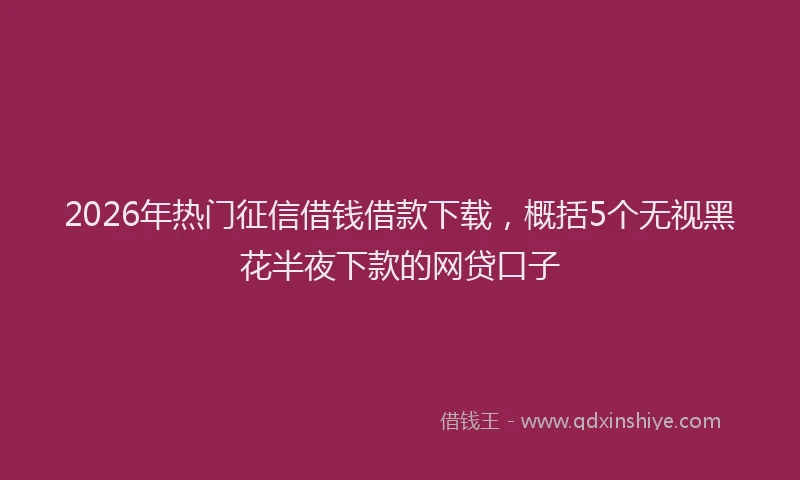 2026年热门征信借钱借款下载，概括5个无视黑花半夜下款的网贷口子