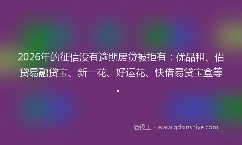 2026年的征信没有逾期房贷被拒有:优品租、借贷易融贷宝、新一花、好运花、快借易贷宝盒等。